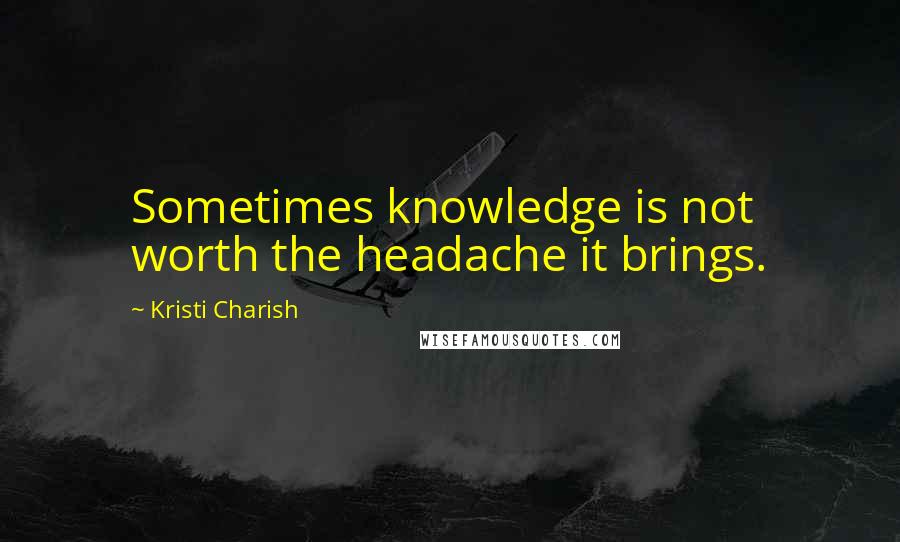 Kristi Charish Quotes: Sometimes knowledge is not worth the headache it brings.