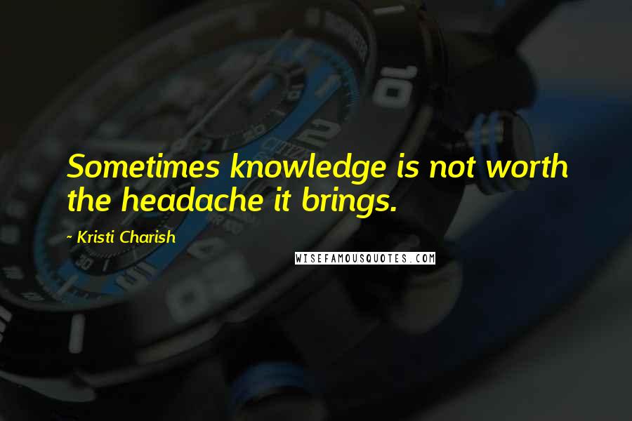 Kristi Charish Quotes: Sometimes knowledge is not worth the headache it brings.