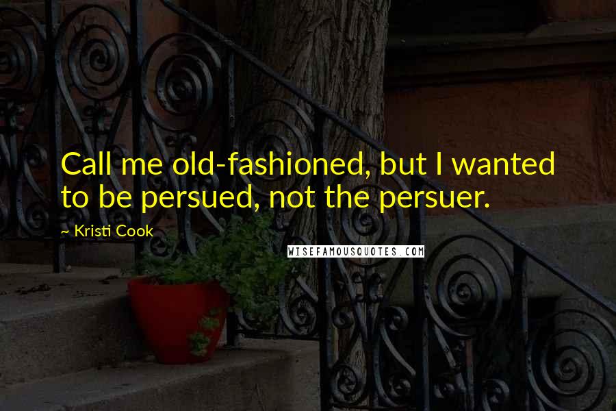 Kristi Cook Quotes: Call me old-fashioned, but I wanted to be persued, not the persuer.