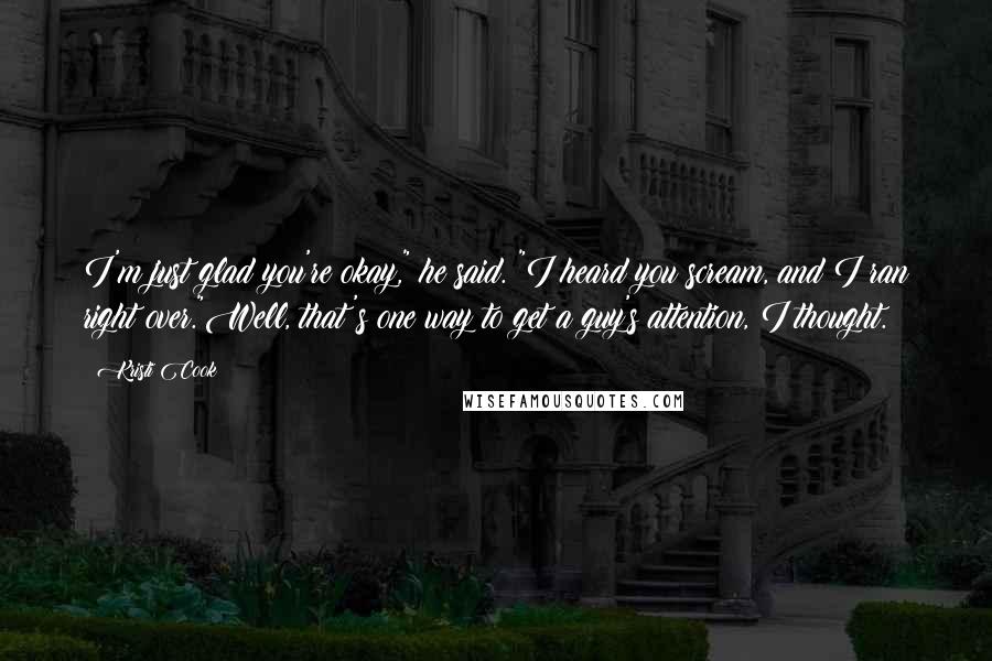 Kristi Cook Quotes: I'm just glad you're okay," he said. "I heard you scream, and I ran right over."Well, that's one way to get a guy's attention, I thought.