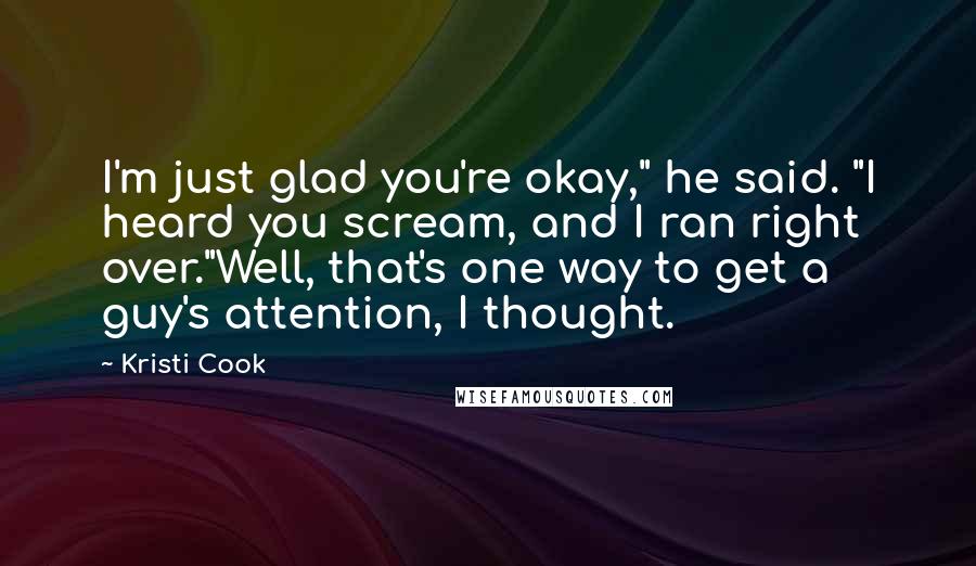 Kristi Cook Quotes: I'm just glad you're okay," he said. "I heard you scream, and I ran right over."Well, that's one way to get a guy's attention, I thought.