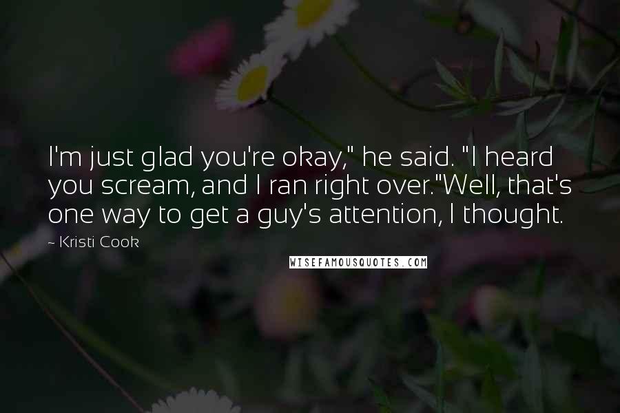 Kristi Cook Quotes: I'm just glad you're okay," he said. "I heard you scream, and I ran right over."Well, that's one way to get a guy's attention, I thought.