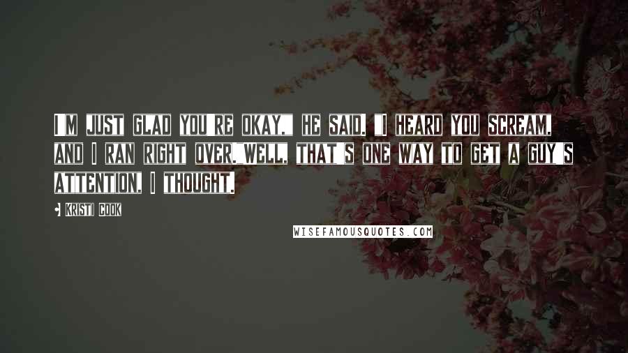 Kristi Cook Quotes: I'm just glad you're okay," he said. "I heard you scream, and I ran right over."Well, that's one way to get a guy's attention, I thought.