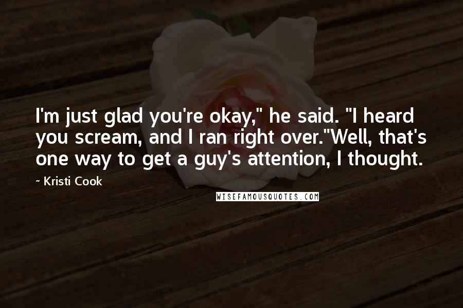 Kristi Cook Quotes: I'm just glad you're okay," he said. "I heard you scream, and I ran right over."Well, that's one way to get a guy's attention, I thought.