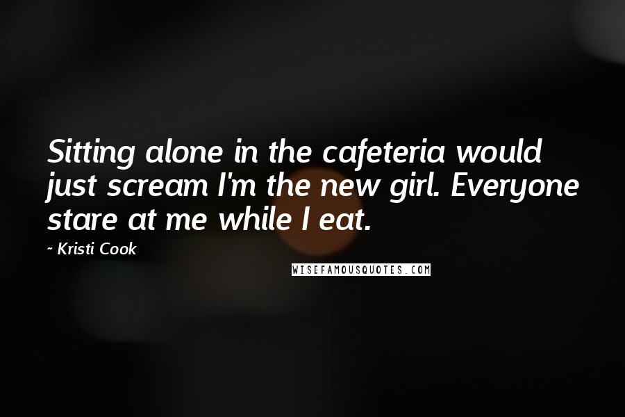 Kristi Cook Quotes: Sitting alone in the cafeteria would just scream I'm the new girl. Everyone stare at me while I eat.