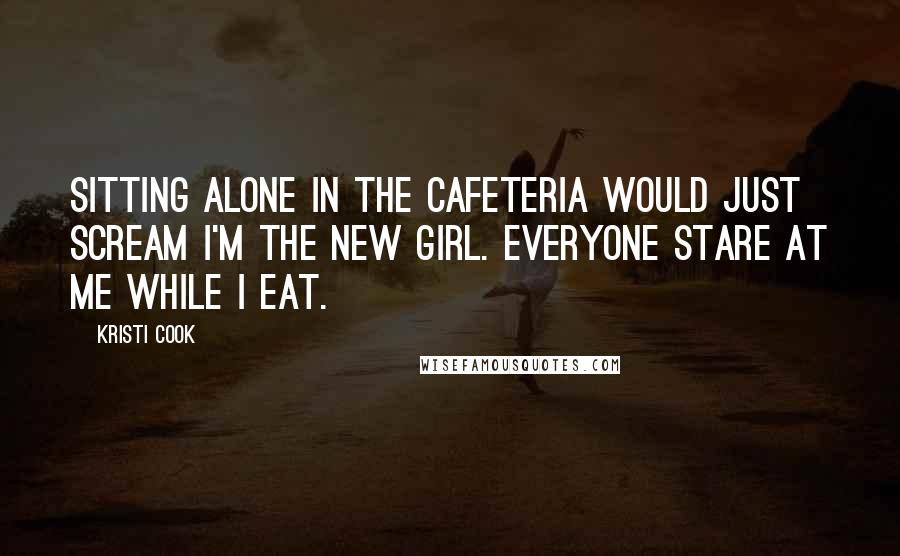 Kristi Cook Quotes: Sitting alone in the cafeteria would just scream I'm the new girl. Everyone stare at me while I eat.