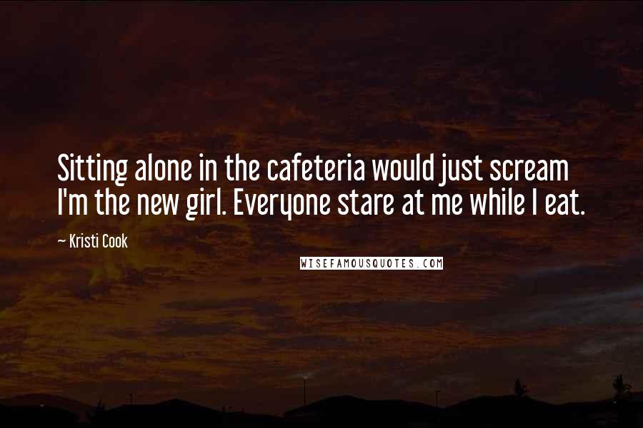 Kristi Cook Quotes: Sitting alone in the cafeteria would just scream I'm the new girl. Everyone stare at me while I eat.