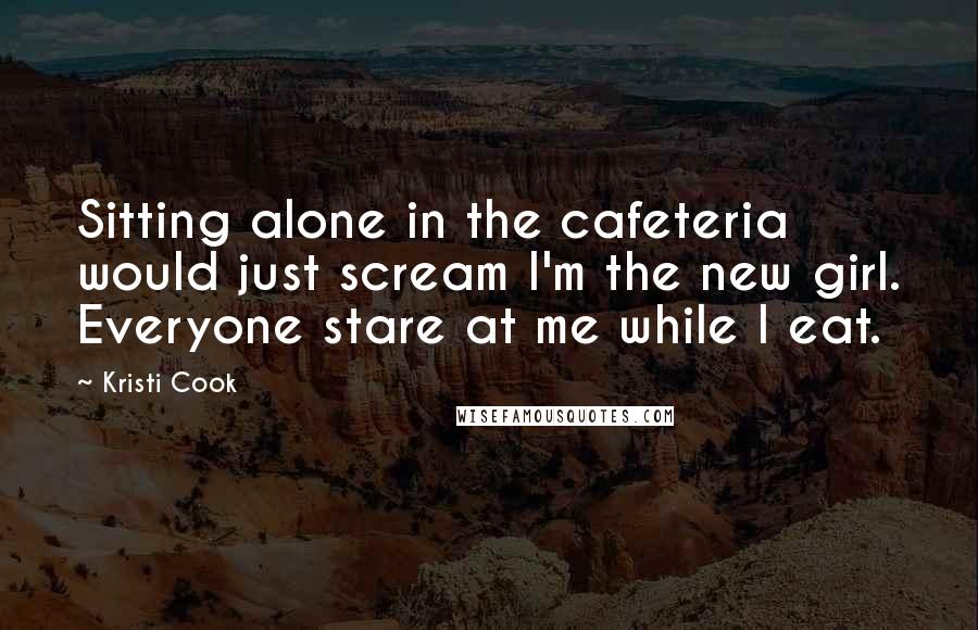 Kristi Cook Quotes: Sitting alone in the cafeteria would just scream I'm the new girl. Everyone stare at me while I eat.