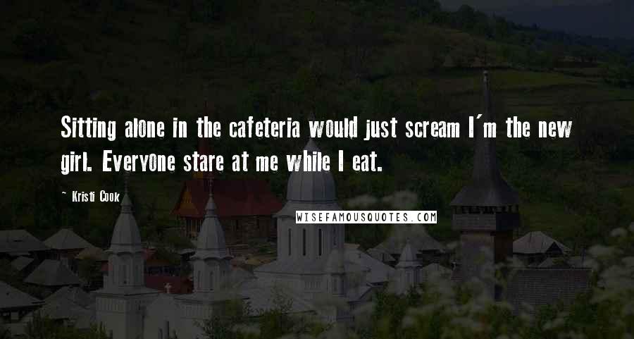 Kristi Cook Quotes: Sitting alone in the cafeteria would just scream I'm the new girl. Everyone stare at me while I eat.