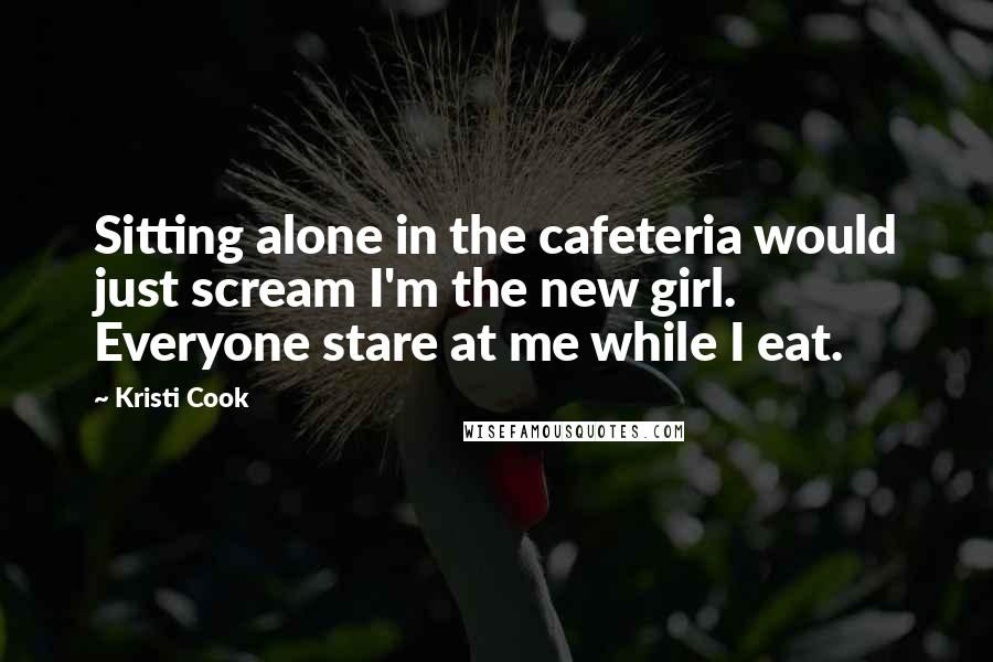 Kristi Cook Quotes: Sitting alone in the cafeteria would just scream I'm the new girl. Everyone stare at me while I eat.