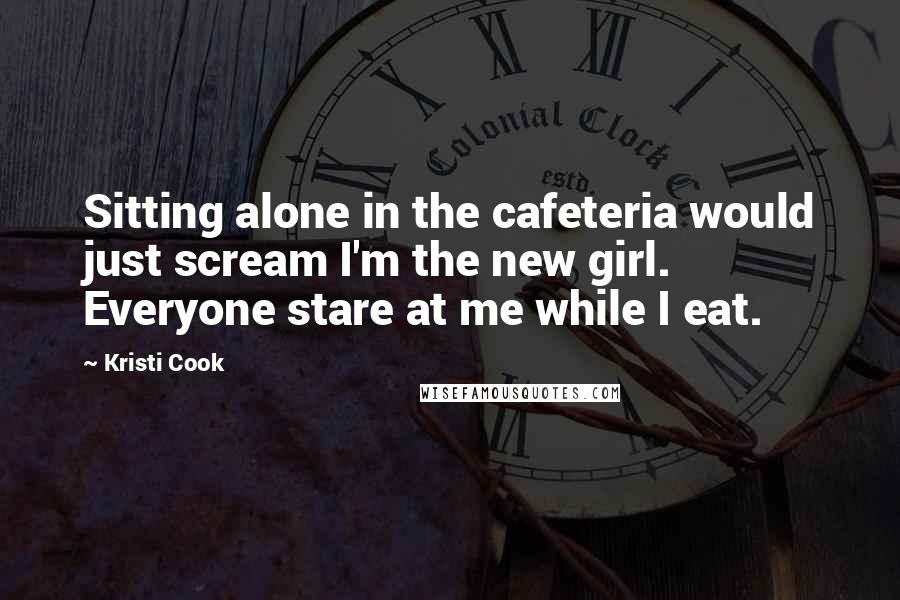 Kristi Cook Quotes: Sitting alone in the cafeteria would just scream I'm the new girl. Everyone stare at me while I eat.