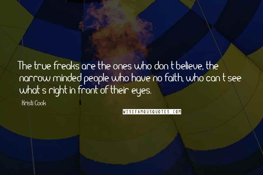 Kristi Cook Quotes: The true freaks are the ones who don't believe, the narrow-minded people who have no faith, who can't see what's right in front of their eyes.