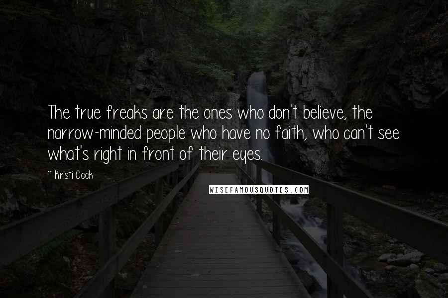 Kristi Cook Quotes: The true freaks are the ones who don't believe, the narrow-minded people who have no faith, who can't see what's right in front of their eyes.