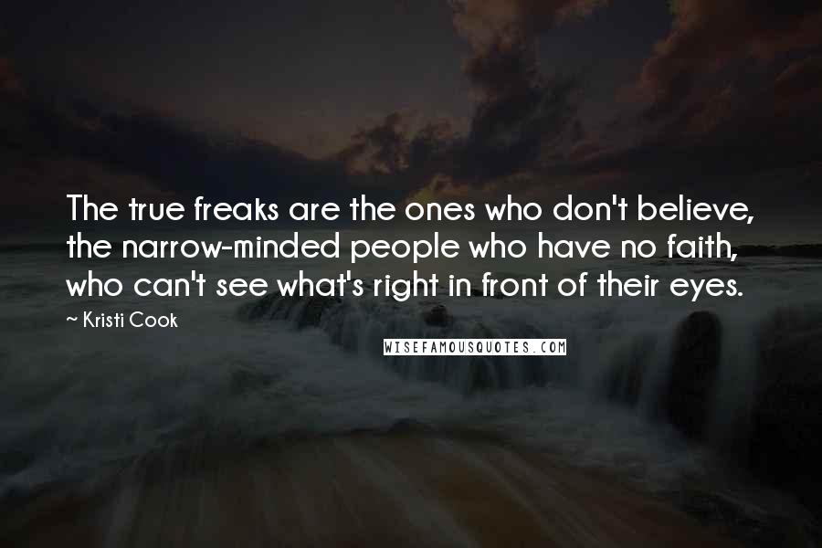 Kristi Cook Quotes: The true freaks are the ones who don't believe, the narrow-minded people who have no faith, who can't see what's right in front of their eyes.