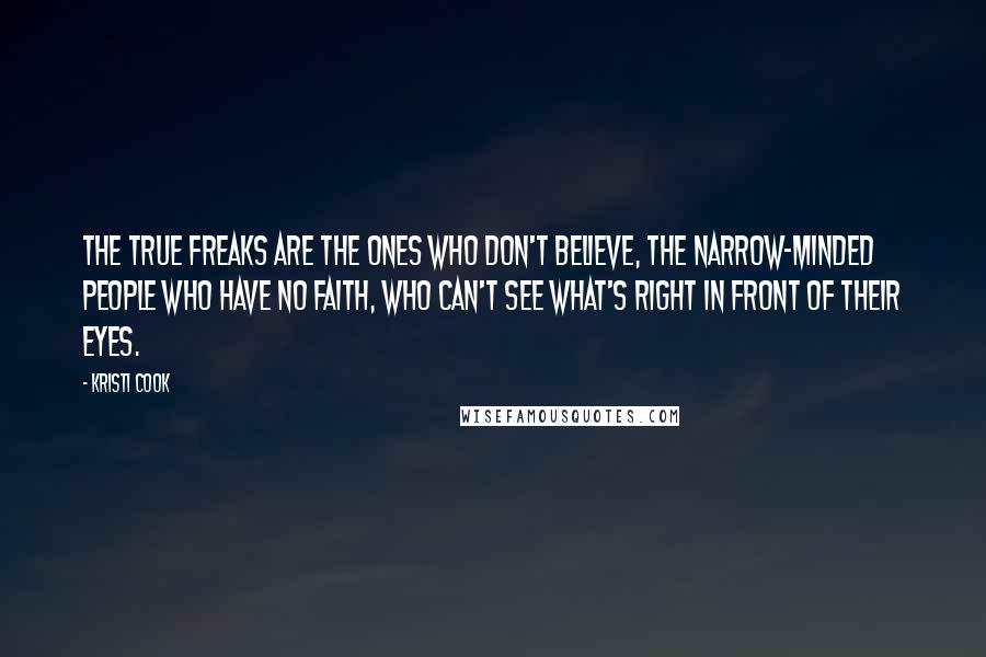 Kristi Cook Quotes: The true freaks are the ones who don't believe, the narrow-minded people who have no faith, who can't see what's right in front of their eyes.