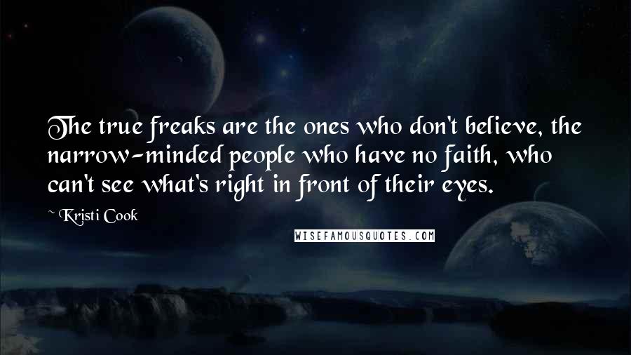 Kristi Cook Quotes: The true freaks are the ones who don't believe, the narrow-minded people who have no faith, who can't see what's right in front of their eyes.