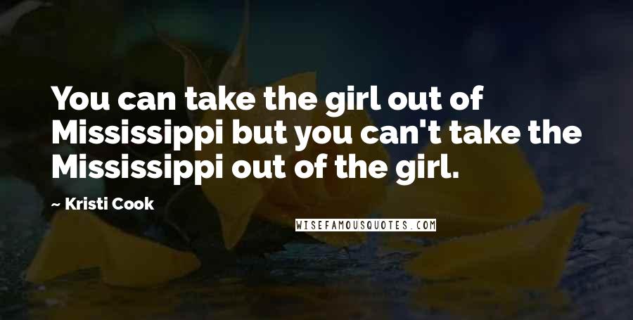 Kristi Cook Quotes: You can take the girl out of Mississippi but you can't take the Mississippi out of the girl.