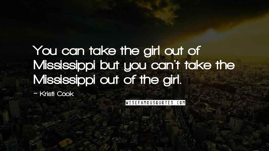 Kristi Cook Quotes: You can take the girl out of Mississippi but you can't take the Mississippi out of the girl.