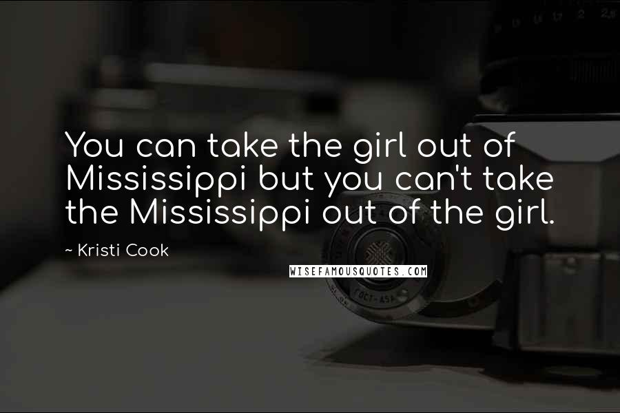 Kristi Cook Quotes: You can take the girl out of Mississippi but you can't take the Mississippi out of the girl.