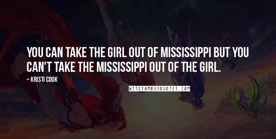 Kristi Cook Quotes: You can take the girl out of Mississippi but you can't take the Mississippi out of the girl.