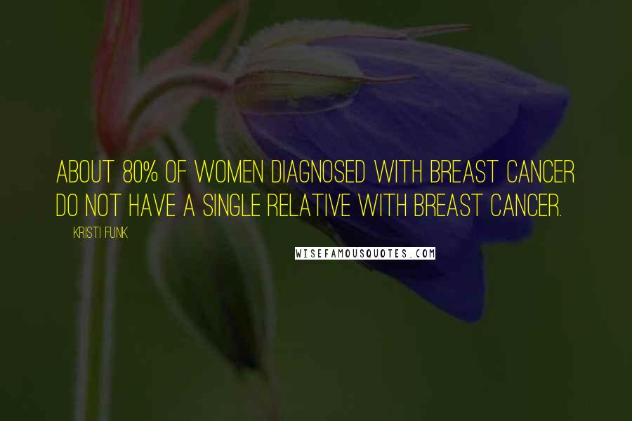 Kristi Funk Quotes: About 80% of women diagnosed with breast cancer do not have a single relative with breast cancer.
