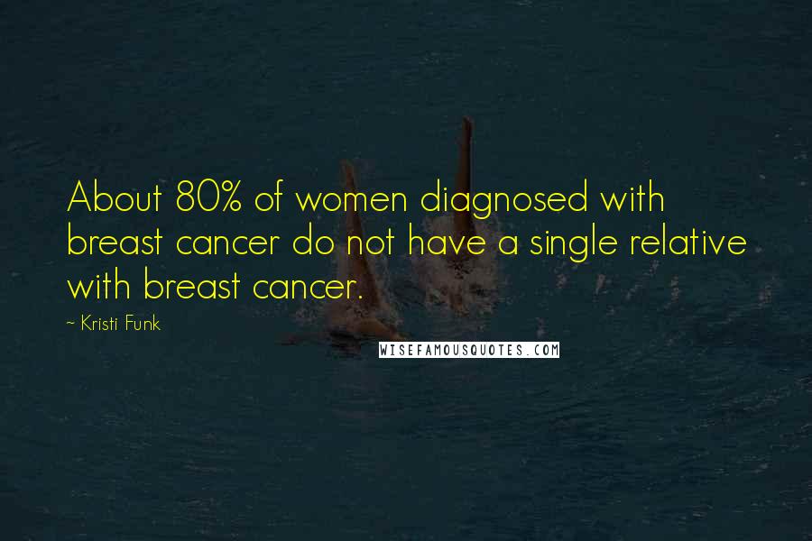 Kristi Funk Quotes: About 80% of women diagnosed with breast cancer do not have a single relative with breast cancer.