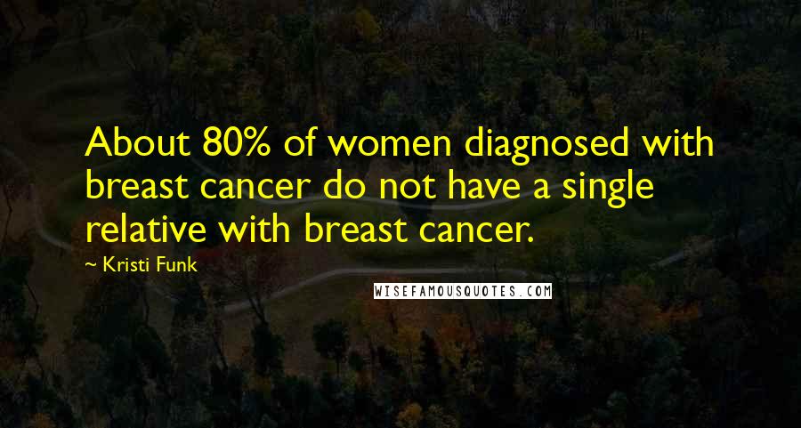 Kristi Funk Quotes: About 80% of women diagnosed with breast cancer do not have a single relative with breast cancer.