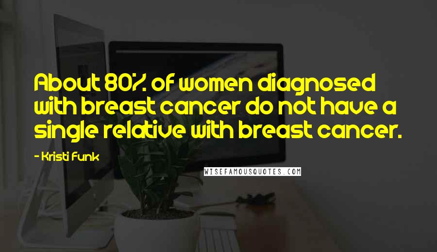 Kristi Funk Quotes: About 80% of women diagnosed with breast cancer do not have a single relative with breast cancer.