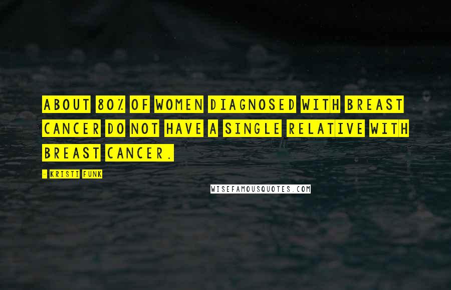 Kristi Funk Quotes: About 80% of women diagnosed with breast cancer do not have a single relative with breast cancer.