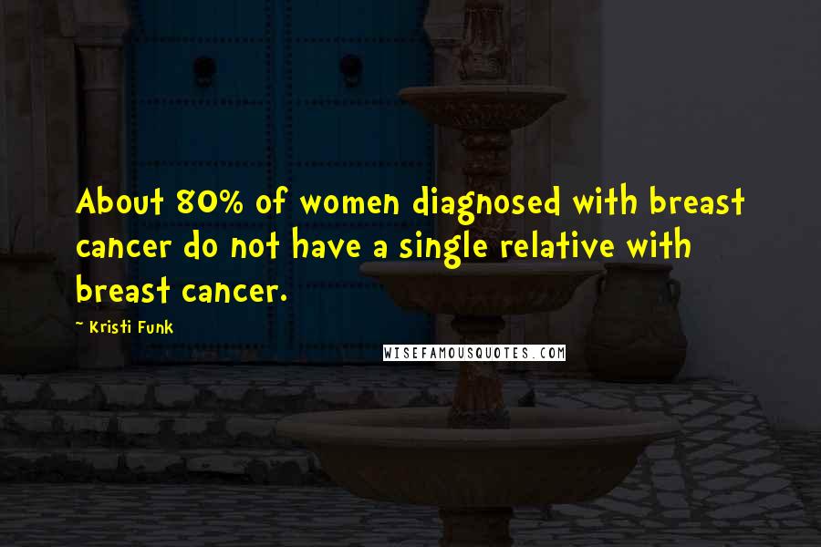 Kristi Funk Quotes: About 80% of women diagnosed with breast cancer do not have a single relative with breast cancer.