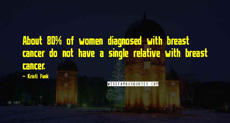 Kristi Funk Quotes: About 80% of women diagnosed with breast cancer do not have a single relative with breast cancer.