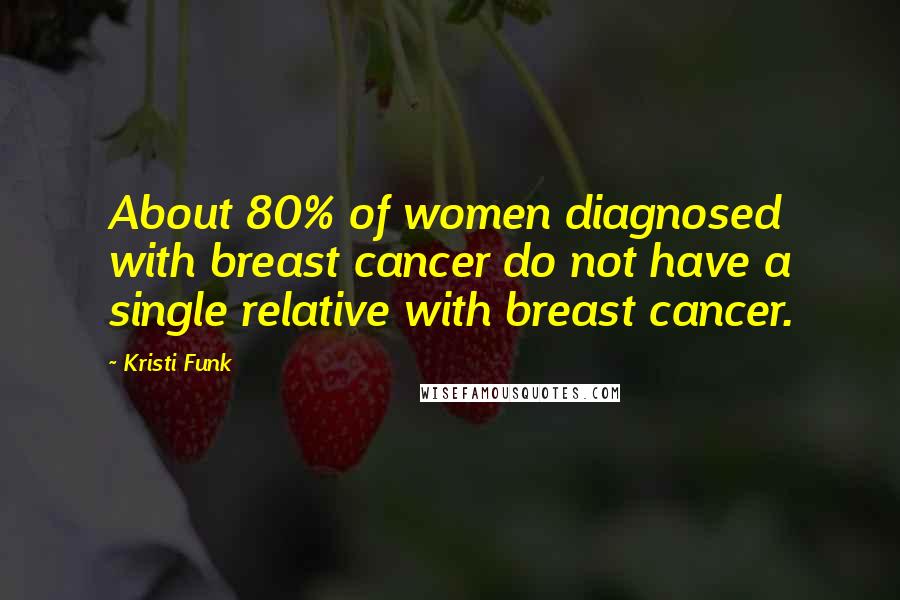 Kristi Funk Quotes: About 80% of women diagnosed with breast cancer do not have a single relative with breast cancer.