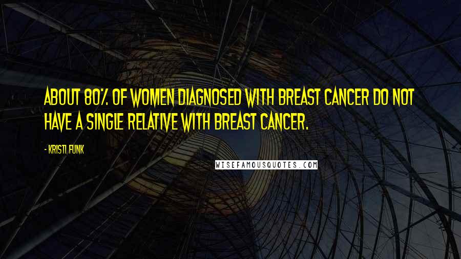 Kristi Funk Quotes: About 80% of women diagnosed with breast cancer do not have a single relative with breast cancer.