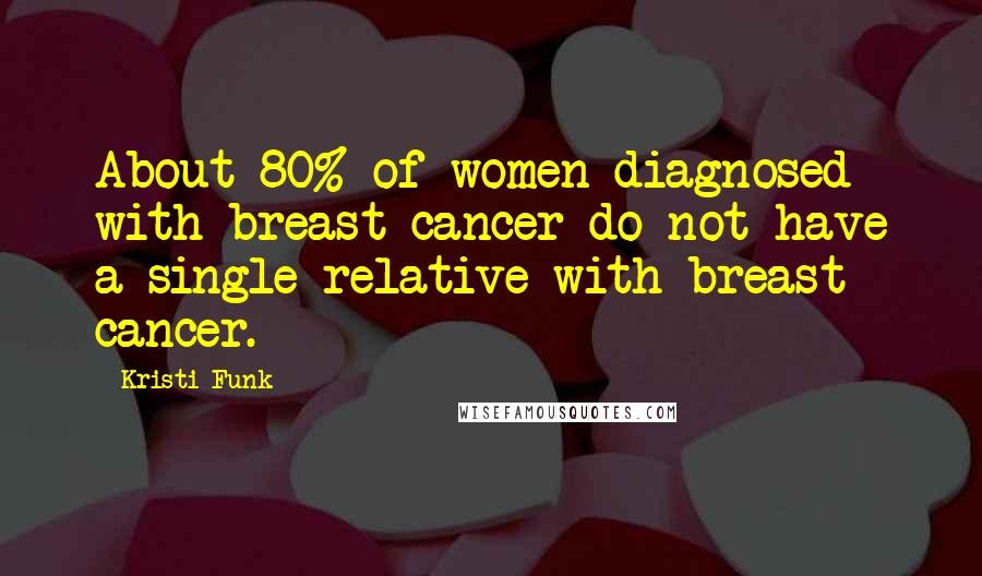 Kristi Funk Quotes: About 80% of women diagnosed with breast cancer do not have a single relative with breast cancer.