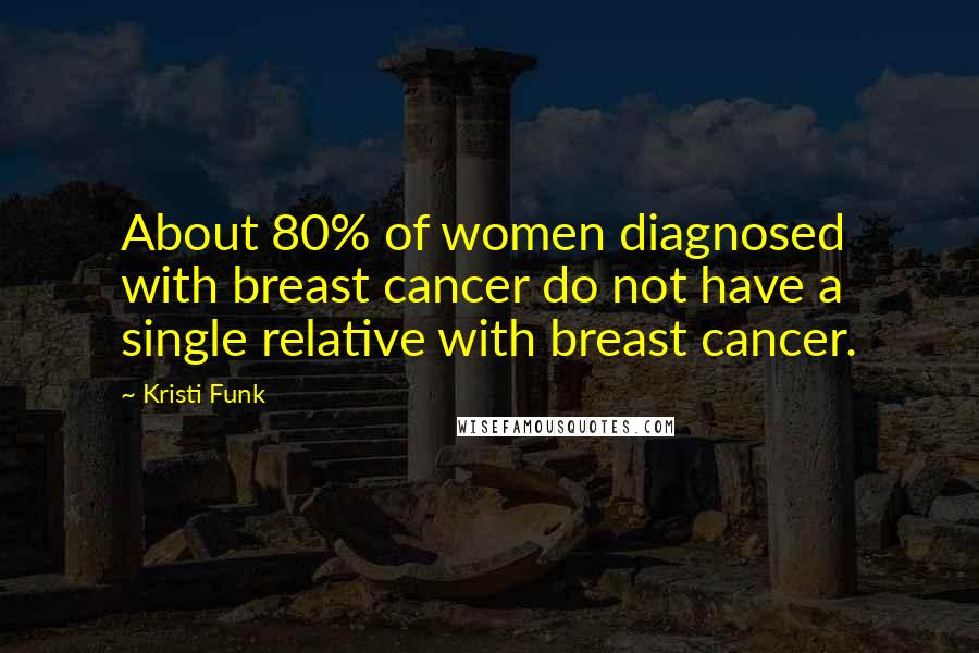 Kristi Funk Quotes: About 80% of women diagnosed with breast cancer do not have a single relative with breast cancer.