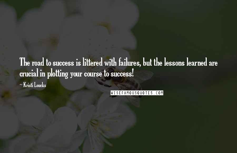 Kristi Loucks Quotes: The road to success is littered with failures, but the lessons learned are crucial in plotting your course to success!