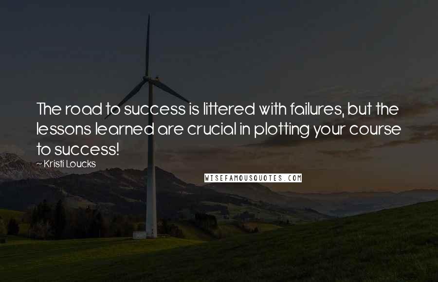 Kristi Loucks Quotes: The road to success is littered with failures, but the lessons learned are crucial in plotting your course to success!