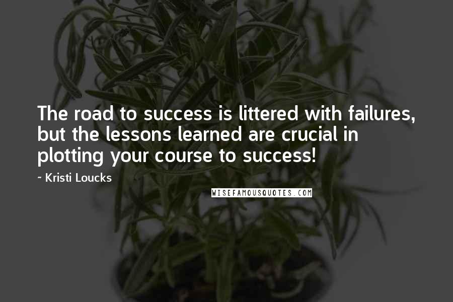 Kristi Loucks Quotes: The road to success is littered with failures, but the lessons learned are crucial in plotting your course to success!