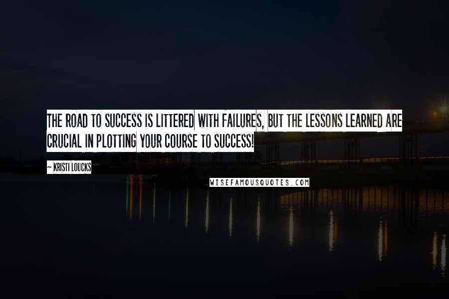 Kristi Loucks Quotes: The road to success is littered with failures, but the lessons learned are crucial in plotting your course to success!