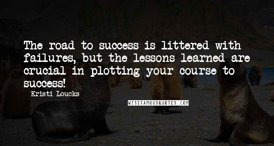 Kristi Loucks Quotes: The road to success is littered with failures, but the lessons learned are crucial in plotting your course to success!