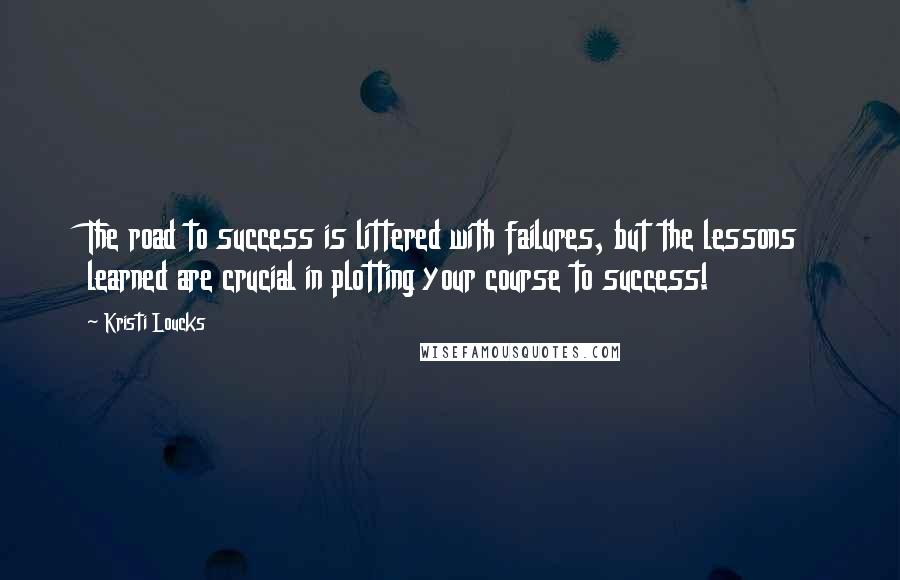 Kristi Loucks Quotes: The road to success is littered with failures, but the lessons learned are crucial in plotting your course to success!