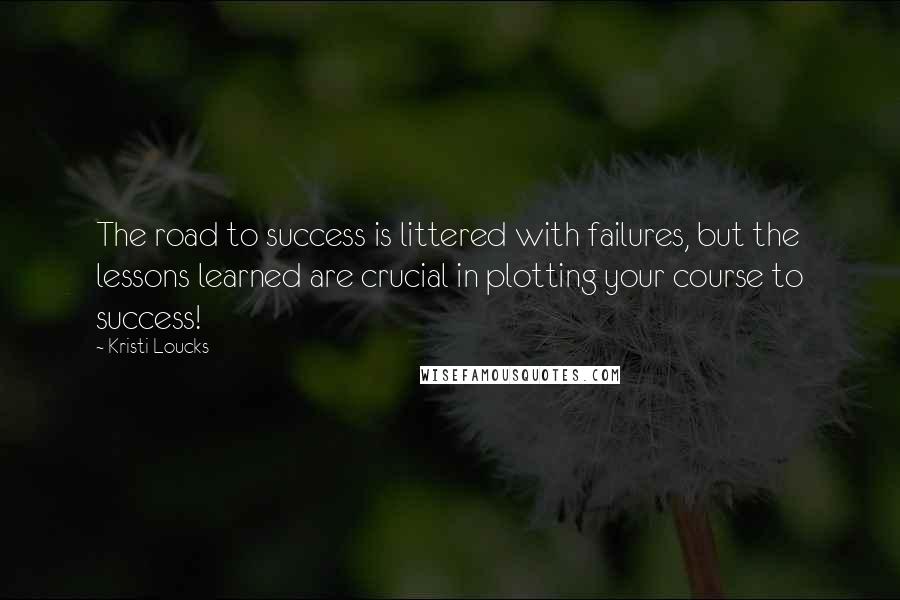 Kristi Loucks Quotes: The road to success is littered with failures, but the lessons learned are crucial in plotting your course to success!