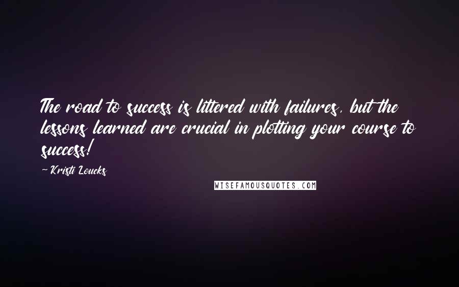 Kristi Loucks Quotes: The road to success is littered with failures, but the lessons learned are crucial in plotting your course to success!