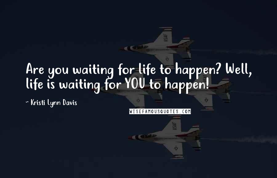 Kristi Lynn Davis Quotes: Are you waiting for life to happen? Well, life is waiting for YOU to happen!
