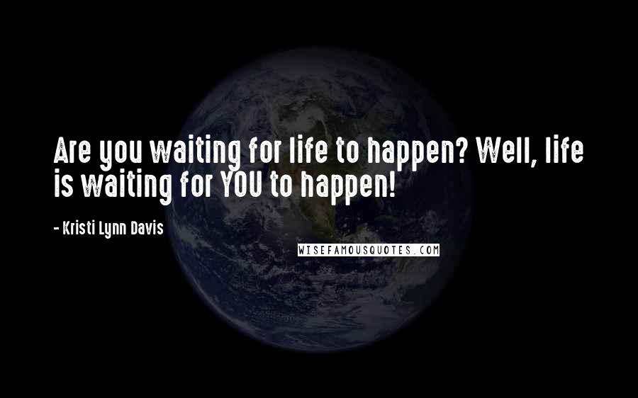 Kristi Lynn Davis Quotes: Are you waiting for life to happen? Well, life is waiting for YOU to happen!