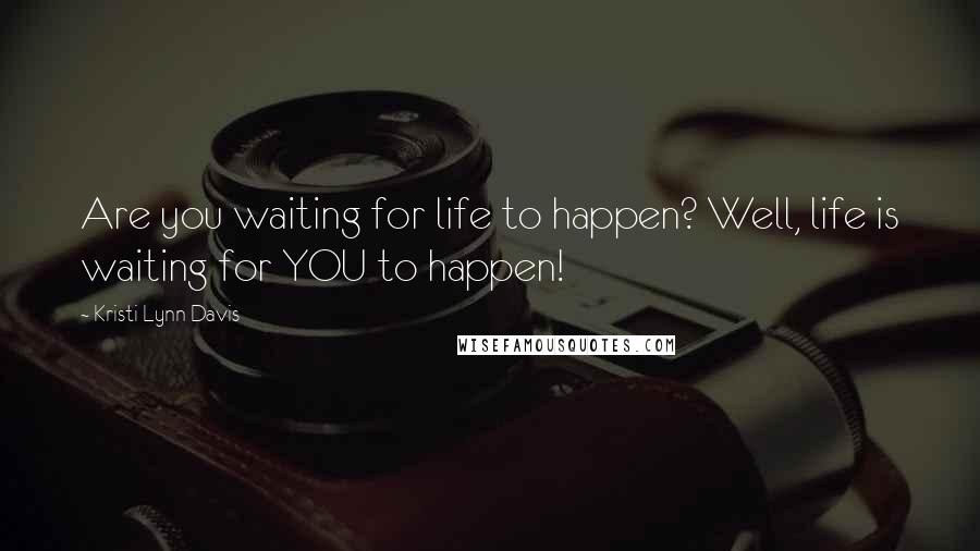 Kristi Lynn Davis Quotes: Are you waiting for life to happen? Well, life is waiting for YOU to happen!