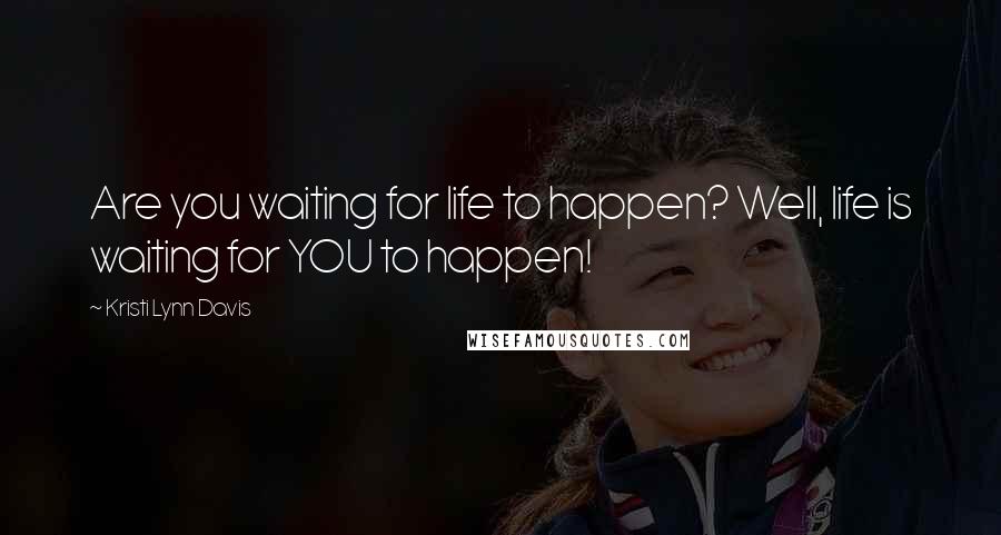 Kristi Lynn Davis Quotes: Are you waiting for life to happen? Well, life is waiting for YOU to happen!