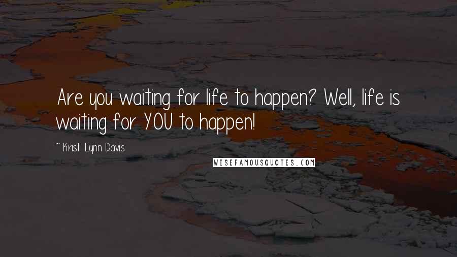 Kristi Lynn Davis Quotes: Are you waiting for life to happen? Well, life is waiting for YOU to happen!