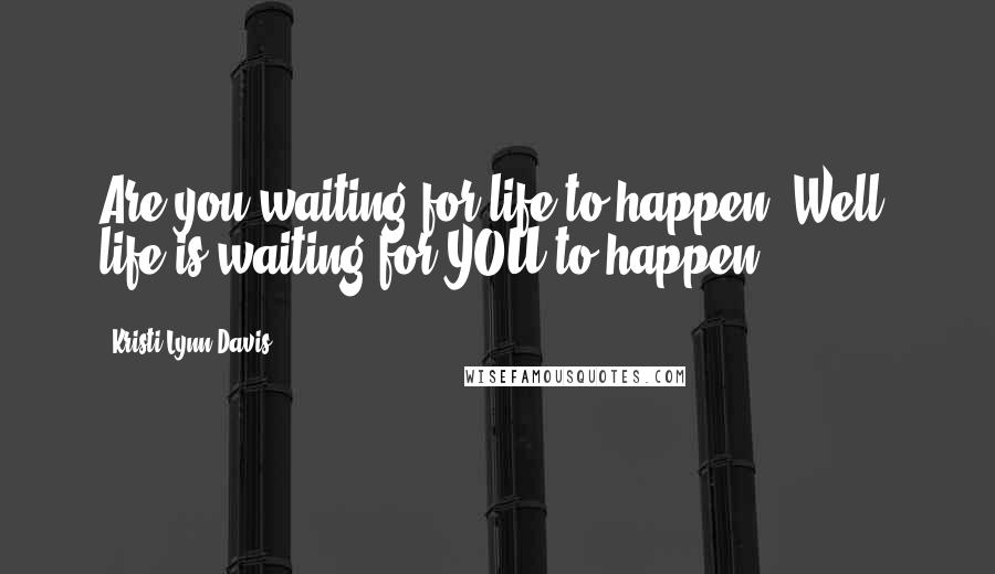 Kristi Lynn Davis Quotes: Are you waiting for life to happen? Well, life is waiting for YOU to happen!