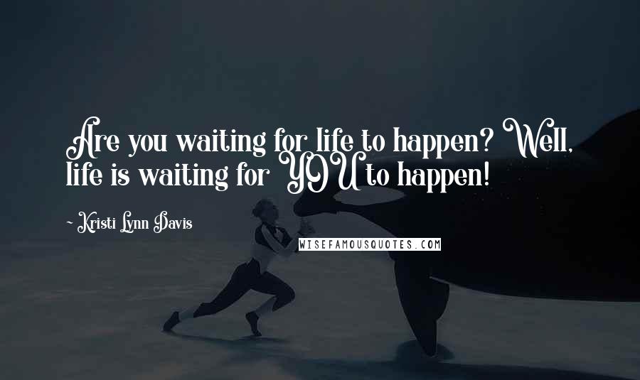 Kristi Lynn Davis Quotes: Are you waiting for life to happen? Well, life is waiting for YOU to happen!